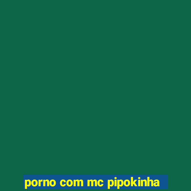 porno com mc pipokinha